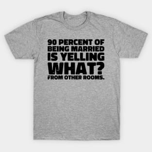 90 percent of being married is yelling what from other rooms T-Shirt